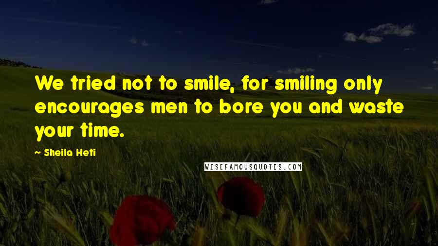 Sheila Heti quotes: We tried not to smile, for smiling only encourages men to bore you and waste your time.