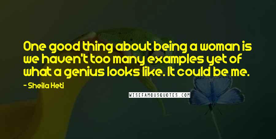 Sheila Heti quotes: One good thing about being a woman is we haven't too many examples yet of what a genius looks like. It could be me.