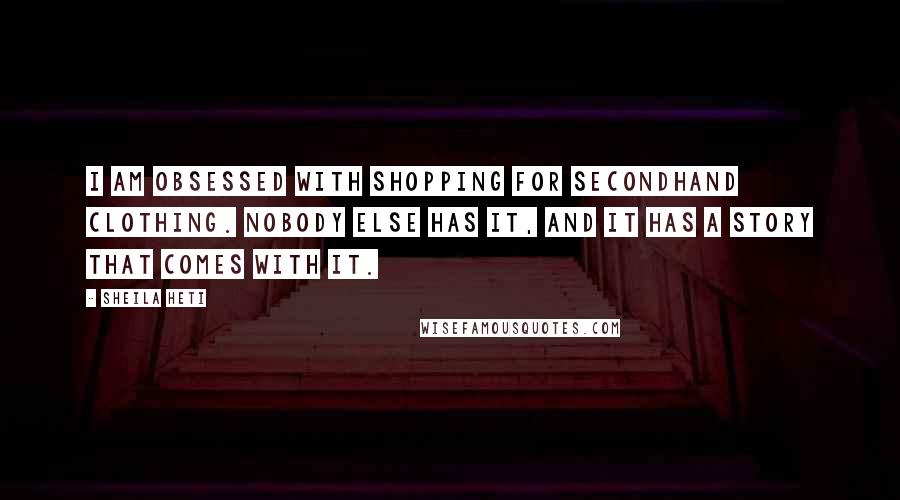 Sheila Heti quotes: I am obsessed with shopping for secondhand clothing. Nobody else has it, and it has a story that comes with it.
