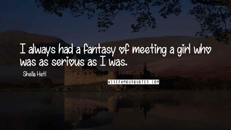 Sheila Heti quotes: I always had a fantasy of meeting a girl who was as serious as I was.