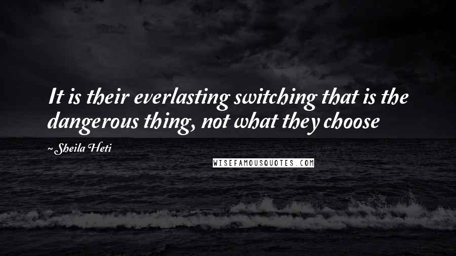 Sheila Heti quotes: It is their everlasting switching that is the dangerous thing, not what they choose
