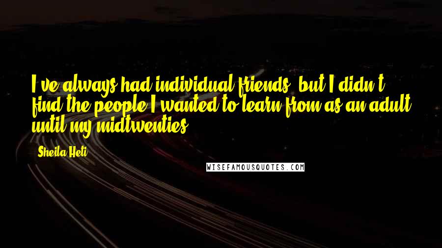 Sheila Heti quotes: I've always had individual friends, but I didn't find the people I wanted to learn from as an adult until my midtwenties.