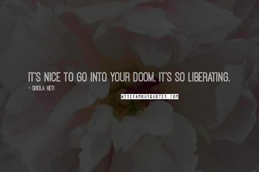 Sheila Heti quotes: It's nice to go into your doom. It's so liberating.