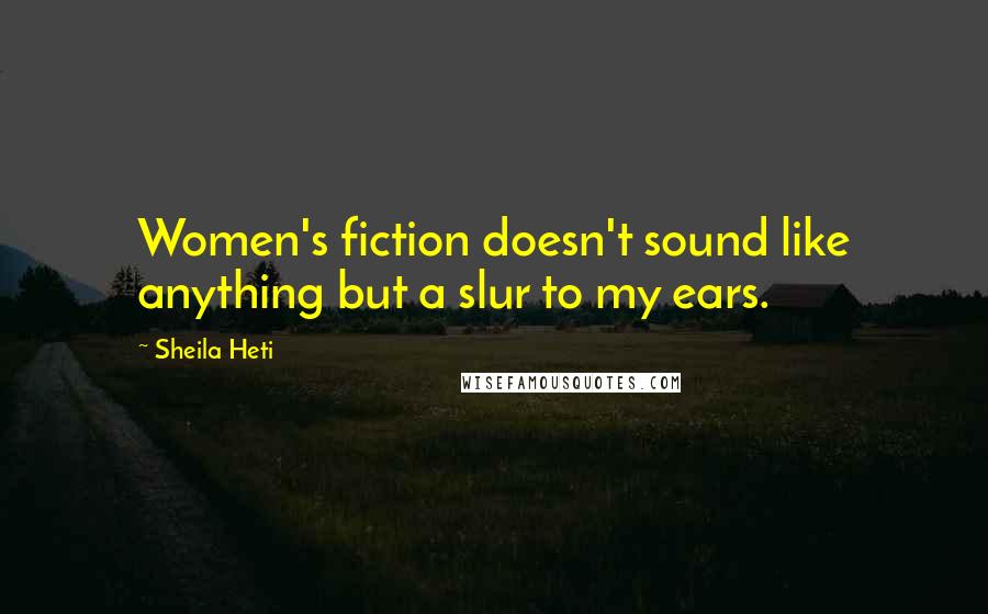 Sheila Heti quotes: Women's fiction doesn't sound like anything but a slur to my ears.
