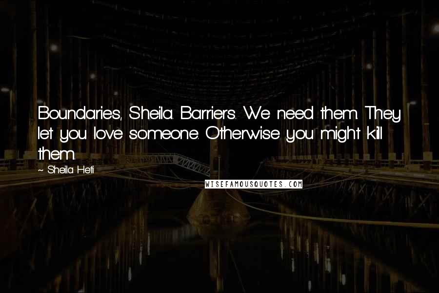 Sheila Heti quotes: Boundaries, Sheila. Barriers. We need them. They let you love someone. Otherwise you might kill them.