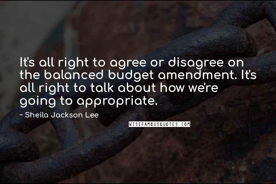 Sheila Jackson Lee quotes: It's all right to agree or disagree on the balanced budget amendment. It's all right to talk about how we're going to appropriate.