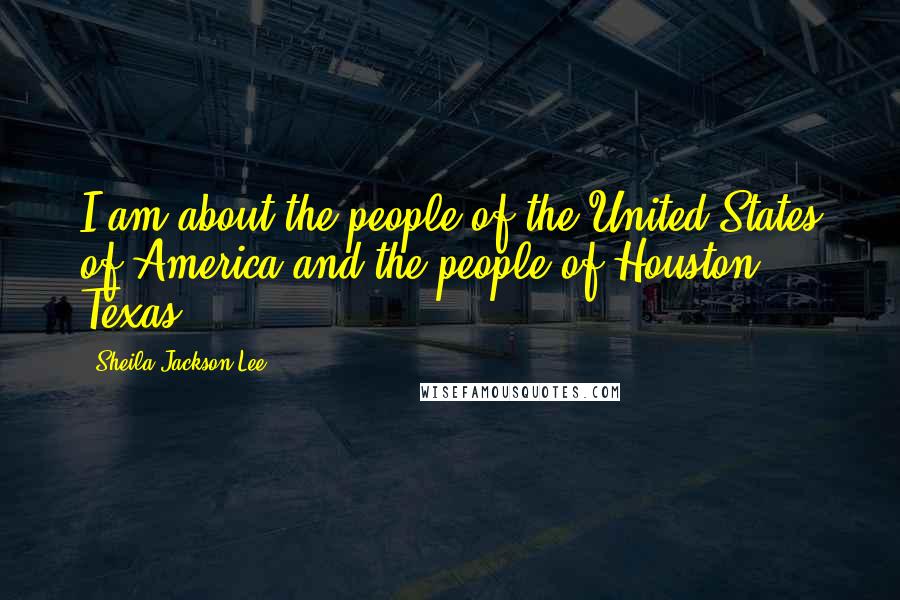 Sheila Jackson Lee quotes: I am about the people of the United States of America and the people of Houston, Texas.