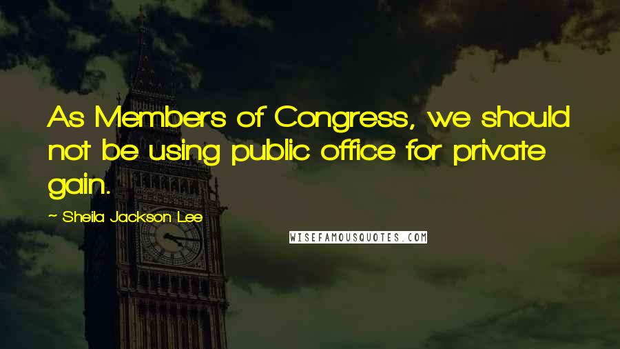 Sheila Jackson Lee quotes: As Members of Congress, we should not be using public office for private gain.