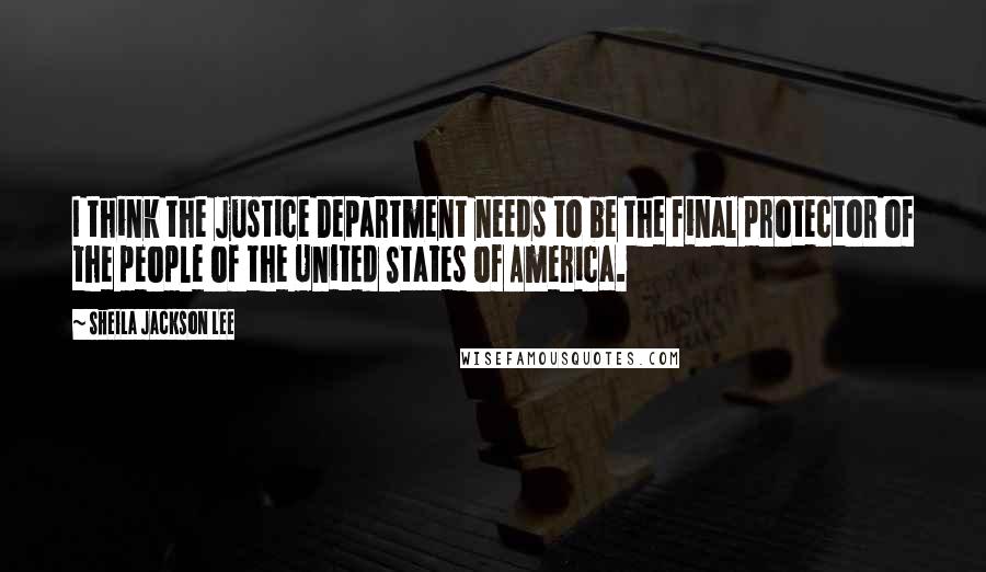 Sheila Jackson Lee quotes: I think the Justice Department needs to be the final protector of the people of the United States of America.