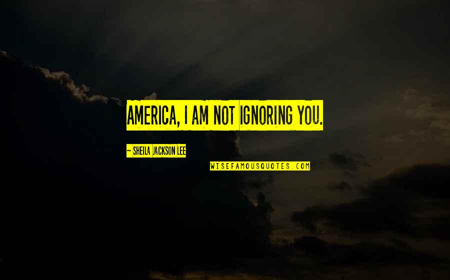 Sheila Jackson Quotes By Sheila Jackson Lee: America, I am not ignoring you. Sheila Jackson Quotes By Sheila Jackson Lee: America, I am not ignoring you.