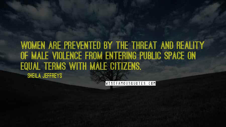 Sheila Jeffreys quotes: Women are prevented by the threat and reality of male violence from entering public space on equal terms with male citizens.