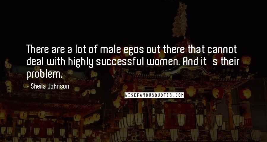 Sheila Johnson quotes: There are a lot of male egos out there that cannot deal with highly successful women. And it's their problem.