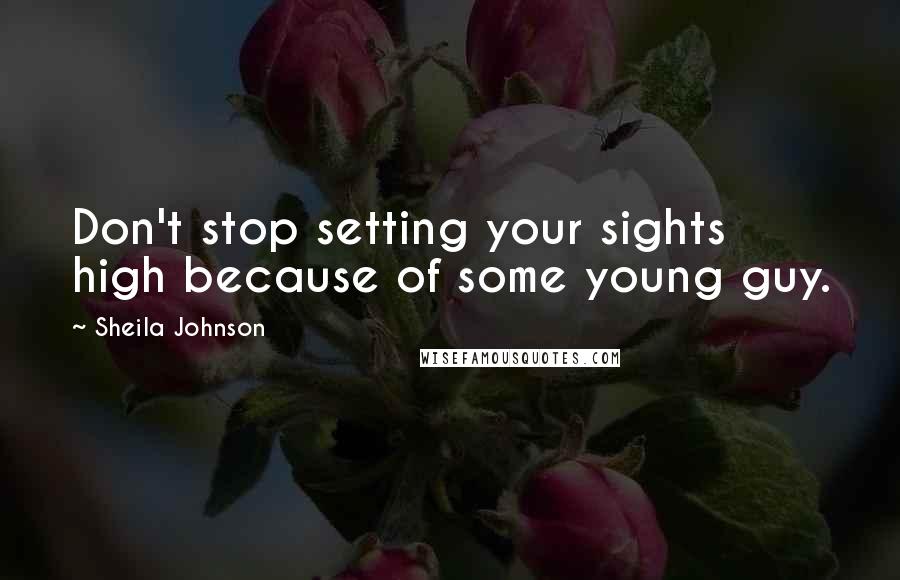 Sheila Johnson quotes: Don't stop setting your sights high because of some young guy.