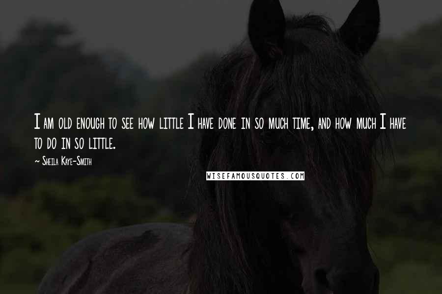 Sheila Kaye-Smith quotes: I am old enough to see how little I have done in so much time, and how much I have to do in so little. Sheila Kaye-Smith quotes: I am old enough to see how little I have done in so much time, and how much I have to do in so little.