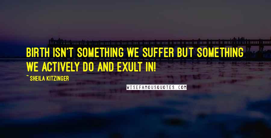 Sheila Kitzinger quotes: Birth isn't something we suffer but something we actively do and exult in!