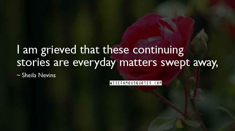 Sheila Nevins quotes: I am grieved that these continuing stories are everyday matters swept away,