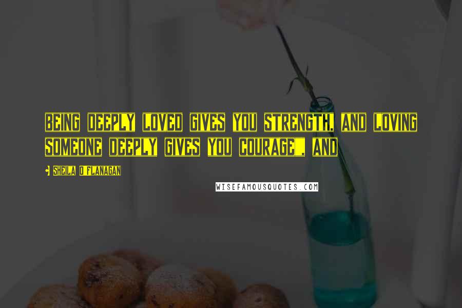 Sheila O'Flanagan quotes: being deeply loved gives you strength, and loving someone deeply gives you courage", and