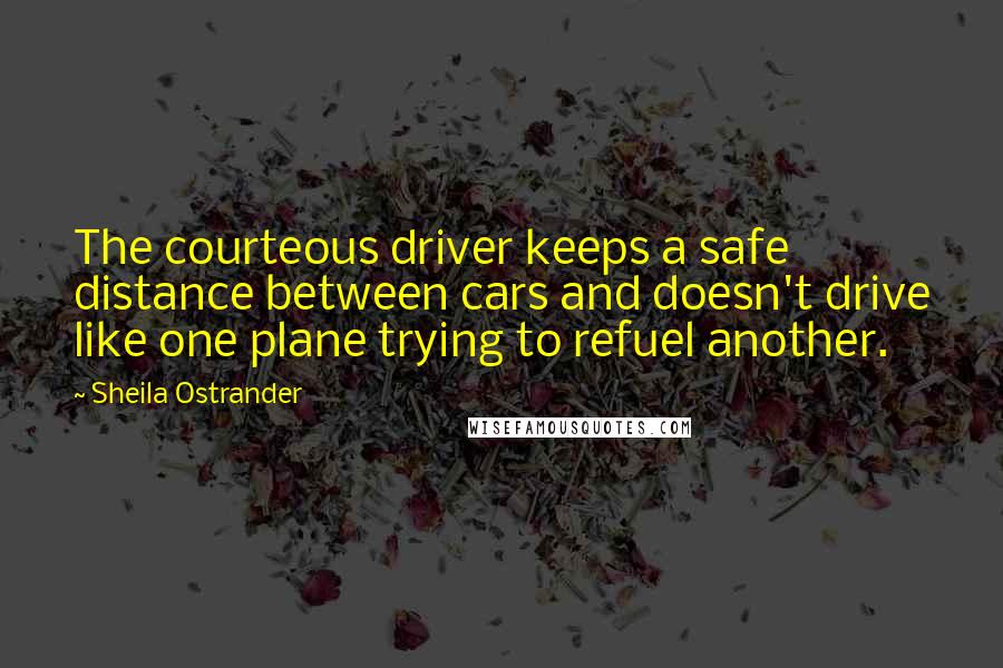 Sheila Ostrander quotes: The courteous driver keeps a safe distance between cars and doesn't drive like one plane trying to refuel another.