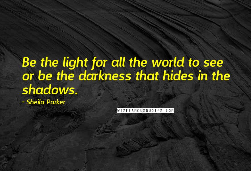 Sheila Parker quotes: Be the light for all the world to see or be the darkness that hides in the shadows.