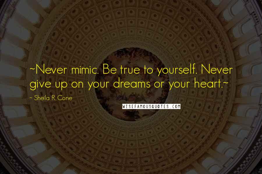 Sheila R. Cone quotes: ~Never mimic. Be true to yourself. Never give up on your dreams or your heart.~