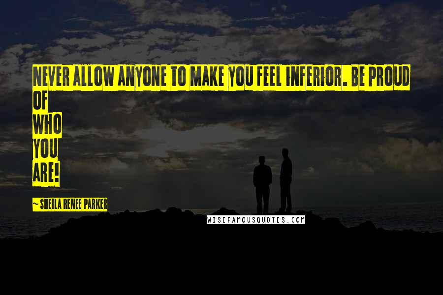 Sheila Renee Parker quotes: Never allow anyone to make you feel inferior. Be proud of who you are!