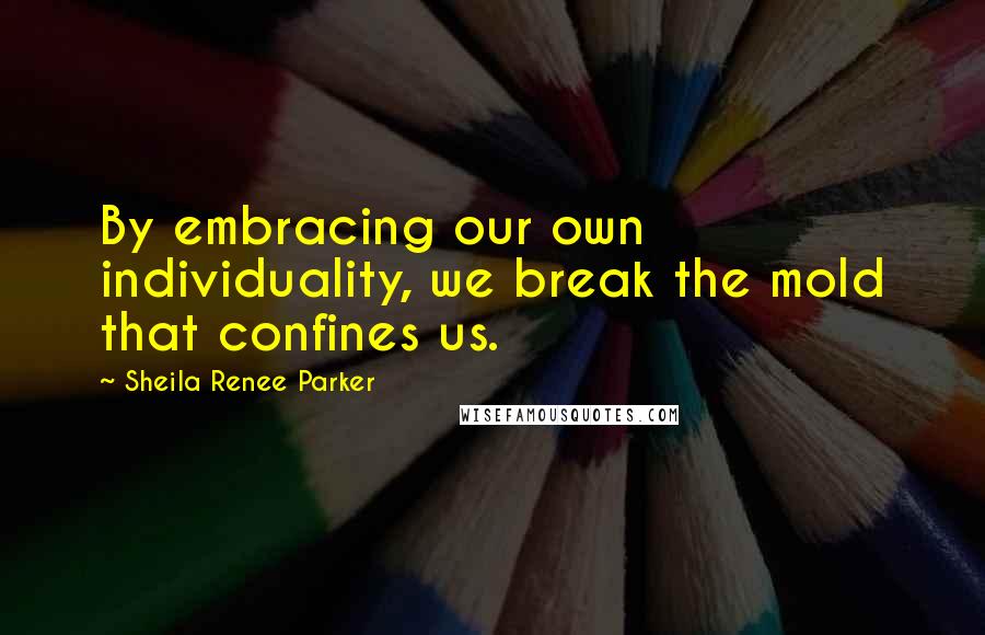 Sheila Renee Parker quotes: By embracing our own individuality, we break the mold that confines us.