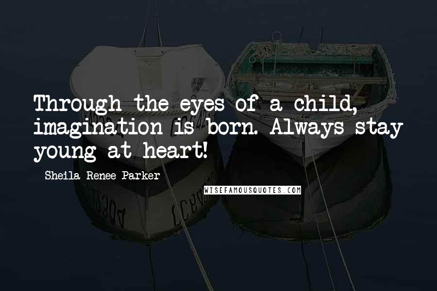 Sheila Renee Parker quotes: Through the eyes of a child, imagination is born. Always stay young at heart!