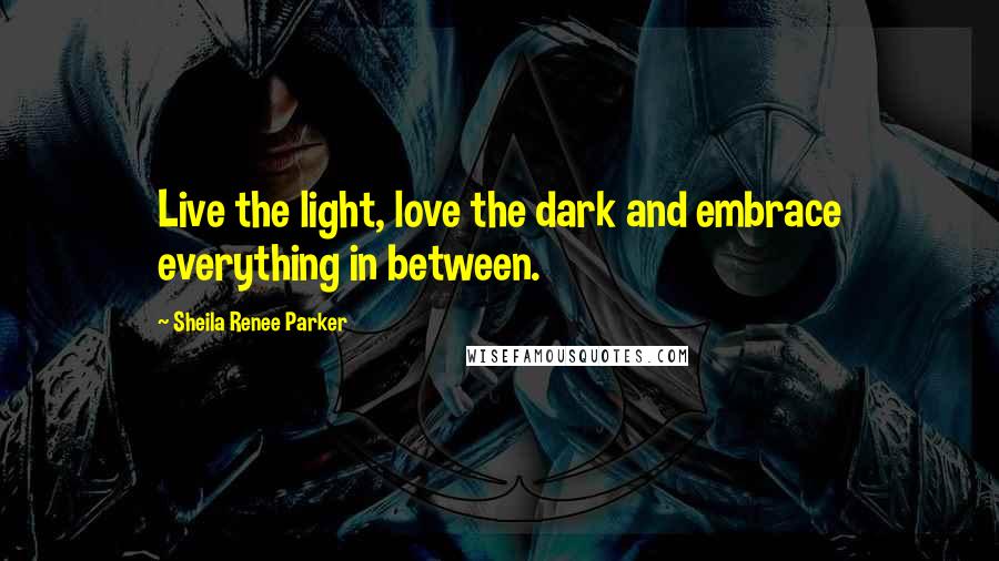 Sheila Renee Parker quotes: Live the light, love the dark and embrace everything in between.