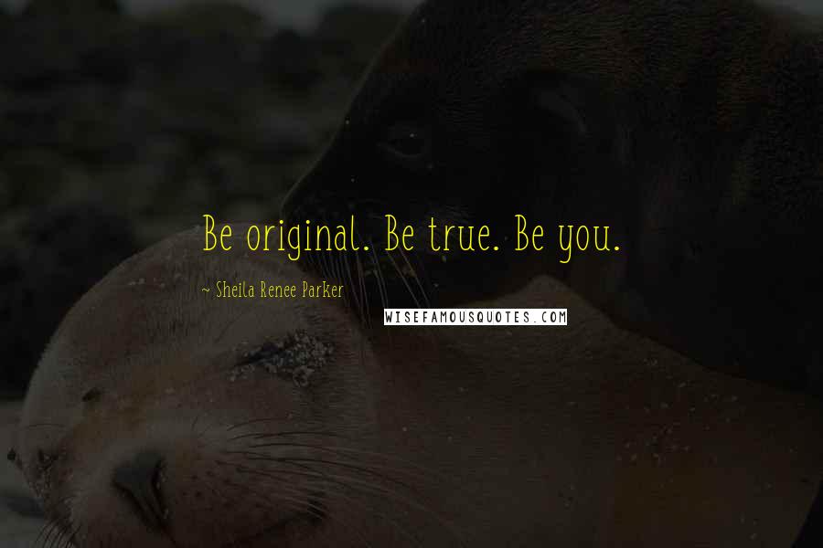 Sheila Renee Parker quotes: Be original. Be true. Be you.