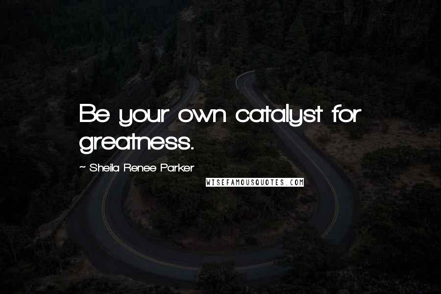Sheila Renee Parker quotes: Be your own catalyst for greatness.