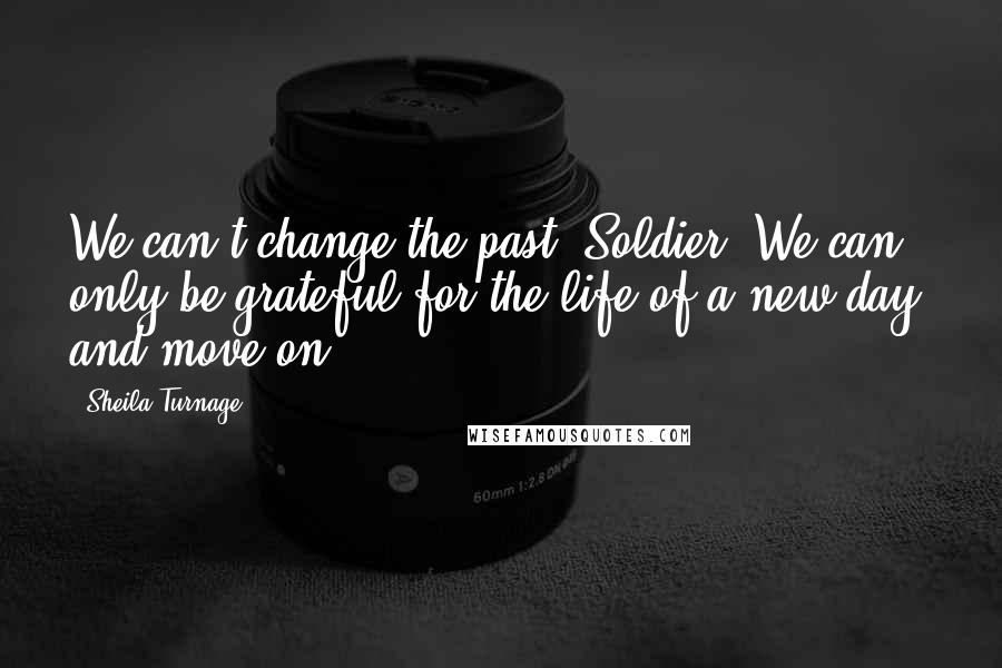 Sheila Turnage quotes: We can't change the past, Soldier. We can only be grateful for the life of a new day, and move on.