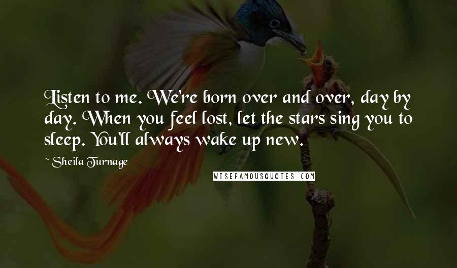 Sheila Turnage quotes: Listen to me. We're born over and over, day by day. When you feel lost, let the stars sing you to sleep. You'll always wake up new.