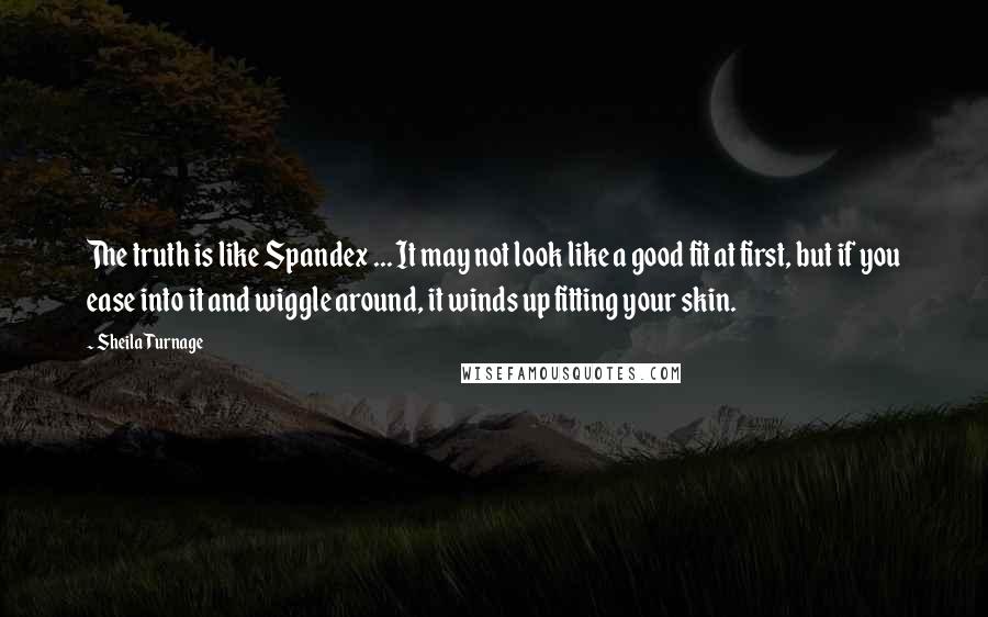 Sheila Turnage quotes: The truth is like Spandex ... It may not look like a good fit at first, but if you ease into it and wiggle around, it winds up fitting your