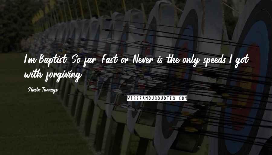 Sheila Turnage quotes: I'm Baptist. So far, Fast or Never is the only speeds I got with forgiving. Sheila Turnage quotes: I'm Baptist. So far, Fast or Never is the only speeds I got with forgiving.