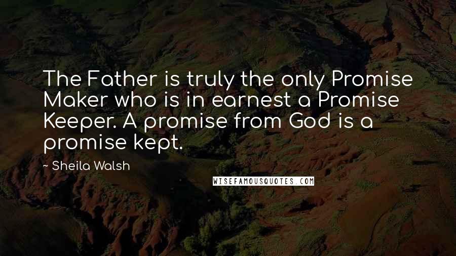 Sheila Walsh quotes: The Father is truly the only Promise Maker who is in earnest a Promise Keeper. A promise from God is a promise kept.