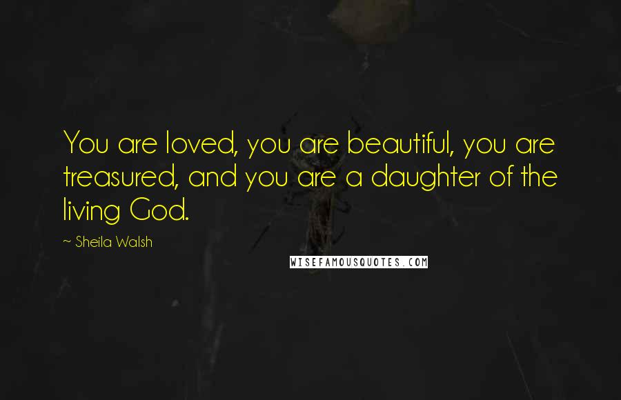Sheila Walsh quotes: You are loved, you are beautiful, you are treasured, and you are a daughter of the living God.