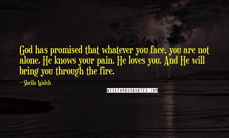 Sheila Walsh quotes: God has promised that whatever you face, you are not alone. He knows your pain. He loves you. And He will bring you through the fire.