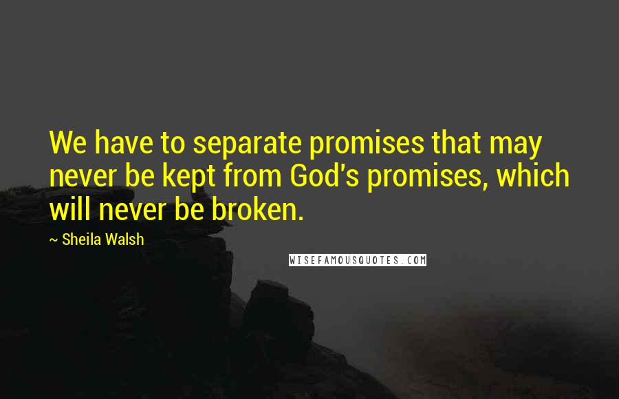 Sheila Walsh quotes: We have to separate promises that may never be kept from God's promises, which will never be broken.