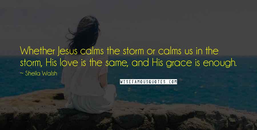 Sheila Walsh quotes: Whether Jesus calms the storm or calms us in the storm, His love is the same, and His grace is enough.