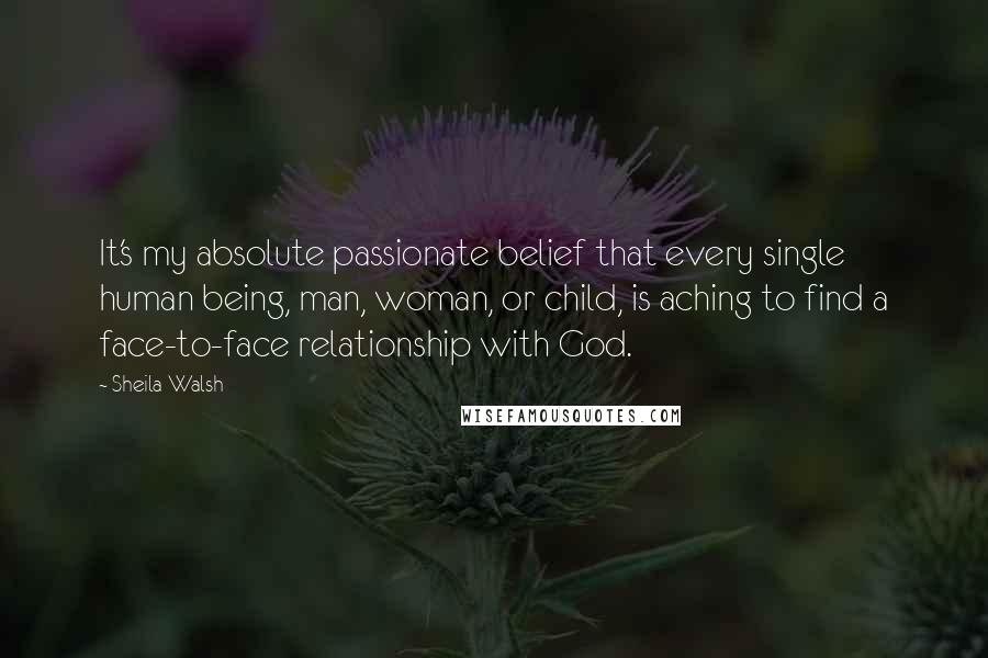 Sheila Walsh quotes: It's my absolute passionate belief that every single human being, man, woman, or child, is aching to find a face-to-face relationship with God.