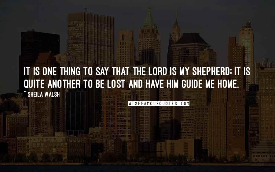 Sheila Walsh quotes: It is one thing to say that the Lord is my Shepherd; it is quite another to be lost and have Him guide me home.