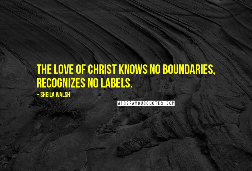Sheila Walsh quotes: The love of Christ knows no boundaries, recognizes no labels.