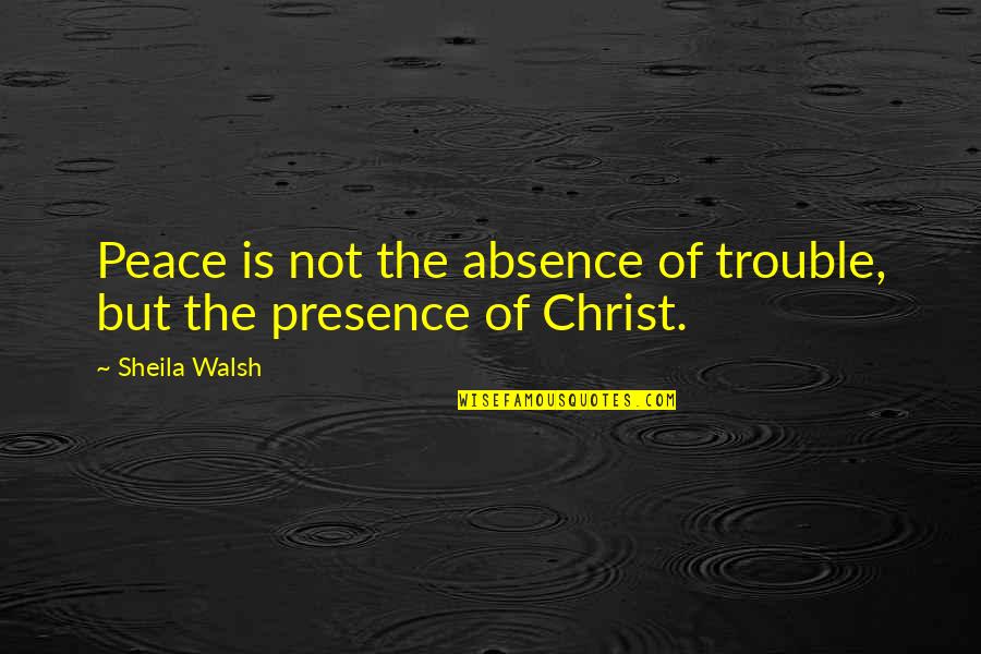 Sheila Walsh Quotes By Sheila Walsh: Peace is not the absence of trouble, but