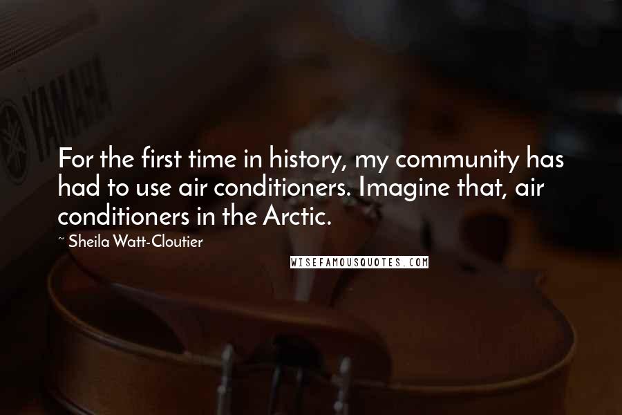 Sheila Watt-Cloutier quotes: For the first time in history, my community has had to use air conditioners. Imagine that, air conditioners in the Arctic.