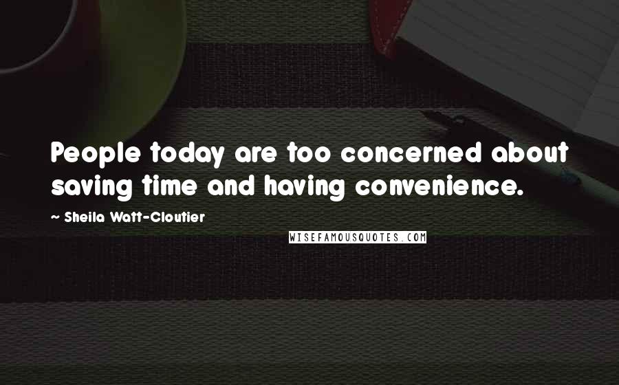 Sheila Watt-Cloutier quotes: People today are too concerned about saving time and having convenience.