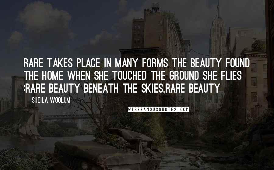 Sheila Woolum quotes: Rare takes place in many forms The beauty found the home when she touched the ground She flies ;Rare beauty beneath the skies,Rare beauty