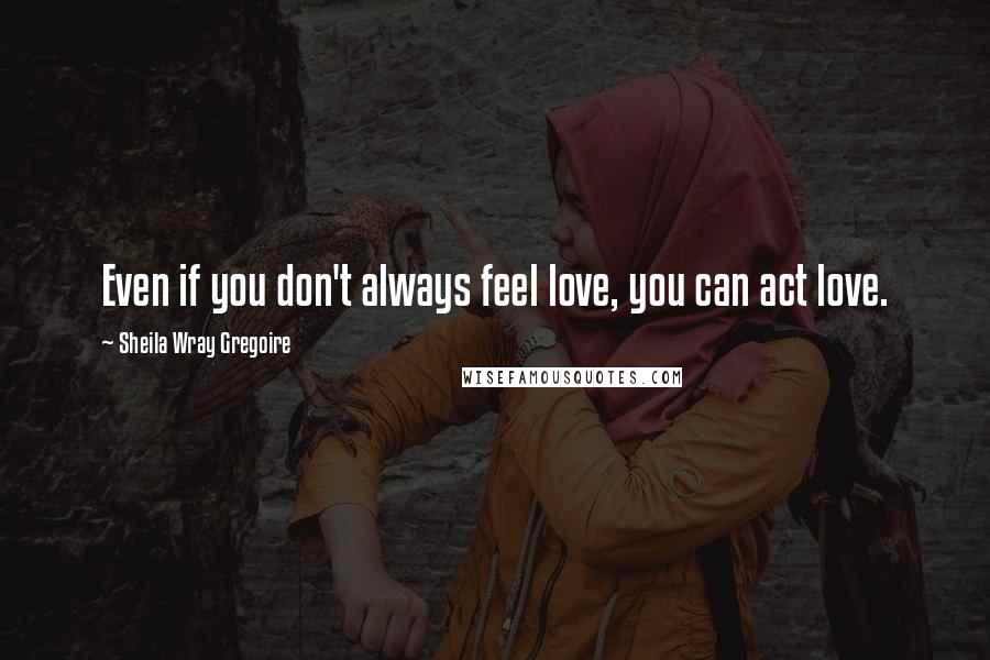 Sheila Wray Gregoire quotes: Even if you don't always feel love, you can act love.