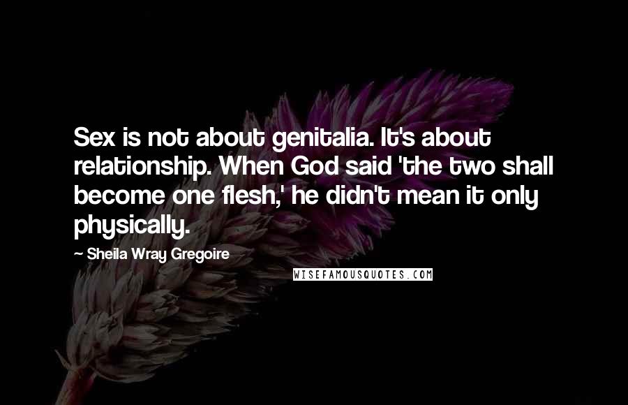 Sheila Wray Gregoire quotes: Sex is not about genitalia. It's about relationship. When God said 'the two shall become one flesh,' he didn't mean it only physically.