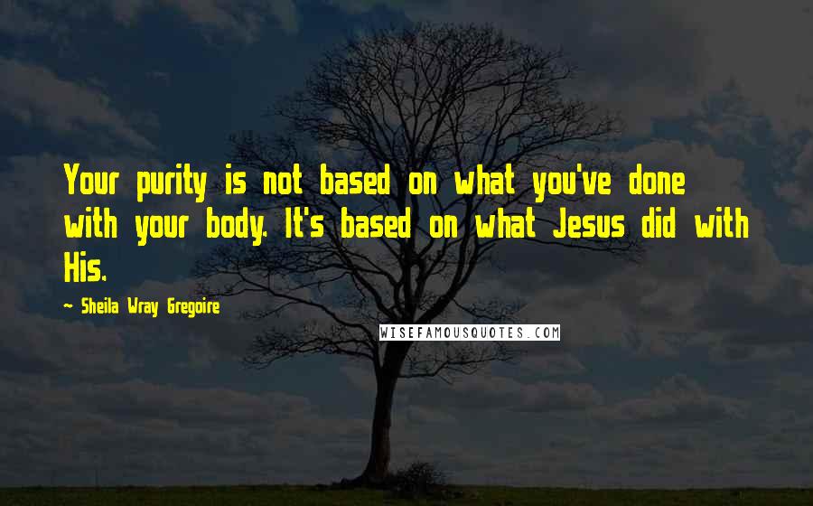 Sheila Wray Gregoire quotes: Your purity is not based on what you've done with your body. It's based on what Jesus did with His.