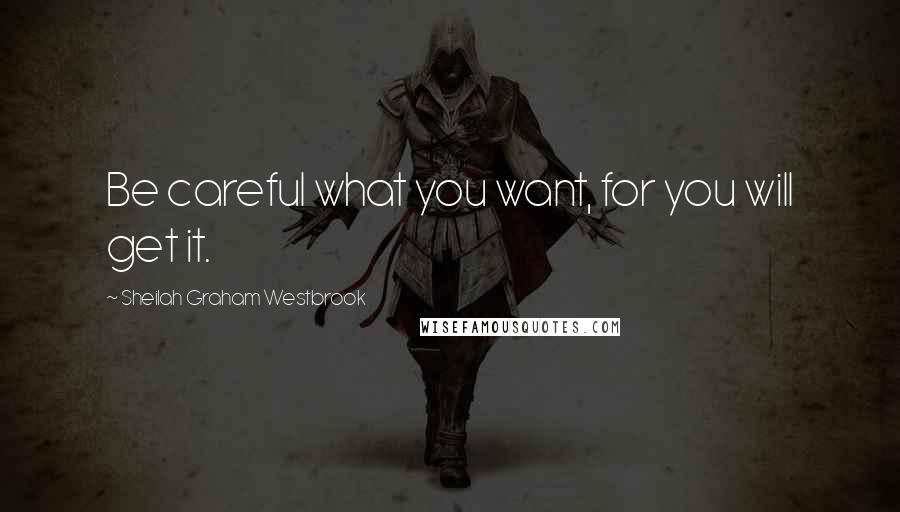 Sheilah Graham Westbrook quotes: Be careful what you want, for you will get it.